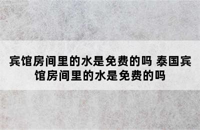 宾馆房间里的水是免费的吗 泰国宾馆房间里的水是免费的吗